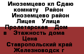 Иноземцево кп Сдаю комнату › Район ­ Иноземцево район Лицея › Улица ­ Пролетарская › Дом ­ 3-в › Этажность дома ­ 9 › Цена ­ 4 500 - Ставропольский край, Железноводск г. Недвижимость » Квартиры аренда   . Ставропольский край